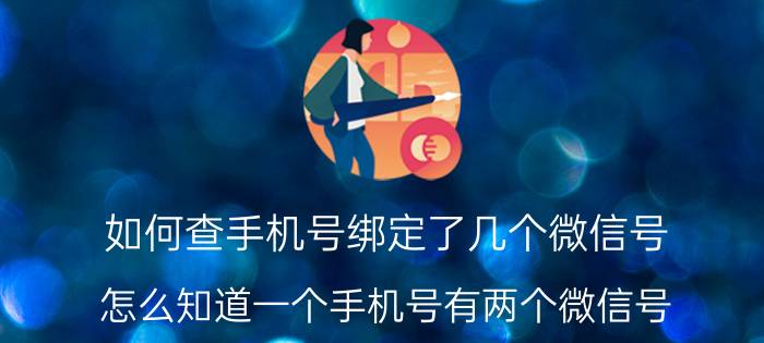 如何查手机号绑定了几个微信号 怎么知道一个手机号有两个微信号？